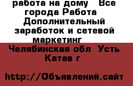 работа на дому - Все города Работа » Дополнительный заработок и сетевой маркетинг   . Челябинская обл.,Усть-Катав г.